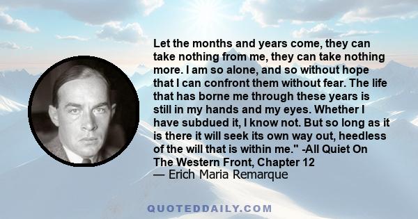 Let the months and years come, they can take nothing from me, they can take nothing more. I am so alone, and so without hope that I can confront them without fear. The life that has borne me through these years is still