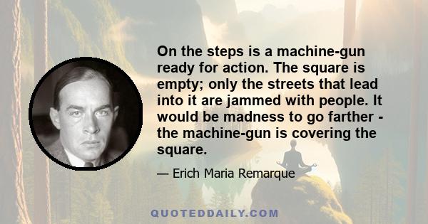 On the steps is a machine-gun ready for action. The square is empty; only the streets that lead into it are jammed with people. It would be madness to go farther - the machine-gun is covering the square.