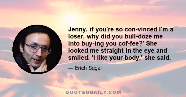 Jenny, if you're so convinced I'm a loser, why did you bulldoze me into buying you coffee?' She looked me straight in the eye and smiled. 'I like your body,' she said.