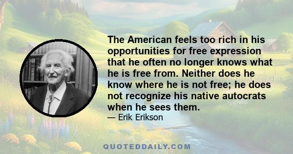 The American feels too rich in his opportunities for free expression that he often no longer knows what he is free from. Neither does he know where he is not free; he does not recognize his native autocrats when he sees