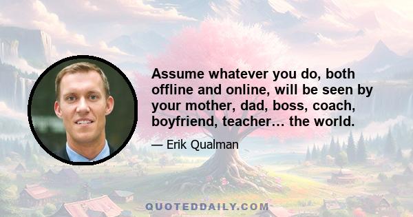 Assume whatever you do, both offline and online, will be seen by your mother, dad, boss, coach, boyfriend, teacher… the world.