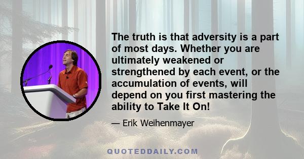 The truth is that adversity is a part of most days. Whether you are ultimately weakened or strengthened by each event, or the accumulation of events, will depend on you first mastering the ability to Take It On!