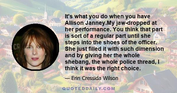 It's what you do when you have Allison Janney.My jaw-dropped at her performance. You think that part is sort of a regular part until she steps into the shoes of the officer. She just filled it with such dimension and by