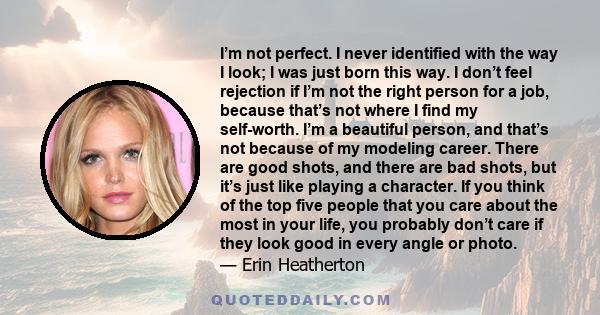 I’m not perfect. I never identified with the way I look; I was just born this way. I don’t feel rejection if I’m not the right person for a job, because that’s not where I find my self-worth. I’m a beautiful person, and