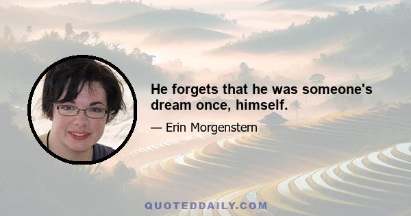 He forgets that he was someone's dream once, himself.