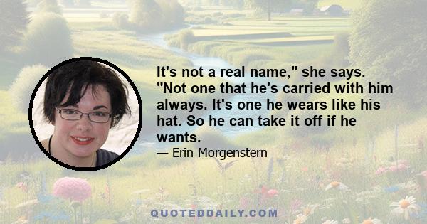 It's not a real name, she says. Not one that he's carried with him always. It's one he wears like his hat. So he can take it off if he wants.