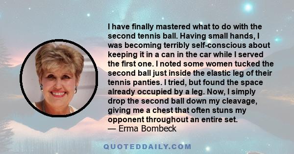 I have finally mastered what to do with the second tennis ball. Having small hands, I was becoming terribly self-conscious about keeping it in a can in the car while I served the first one. I noted some women tucked the