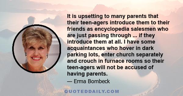 It is upsetting to many parents that their teen-agers introduce them to their friends as encyclopedia salesmen who are just passing through ... if they introduce them at all. I have some acquaintances who hover in dark