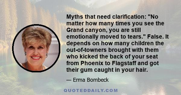 Myths that need clarification: No matter how many times you see the Grand canyon, you are still emotionally moved to tears. False. It depends on how many children the out-of-towners brought with them who kicked the back