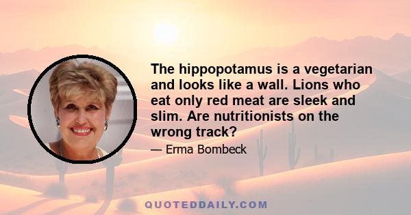 The hippopotamus is a vegetarian and looks like a wall. Lions who eat only red meat are sleek and slim. Are nutritionists on the wrong track?