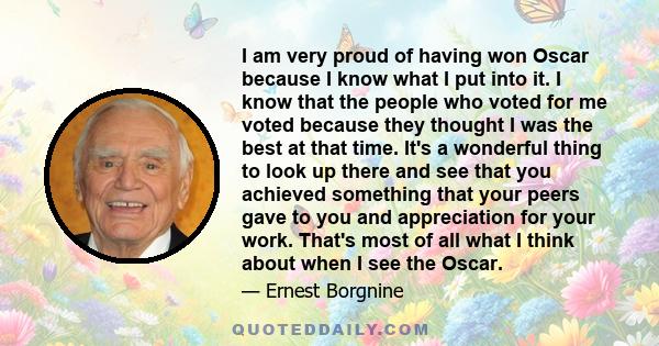 I am very proud of having won Oscar because I know what I put into it. I know that the people who voted for me voted because they thought I was the best at that time. It's a wonderful thing to look up there and see that