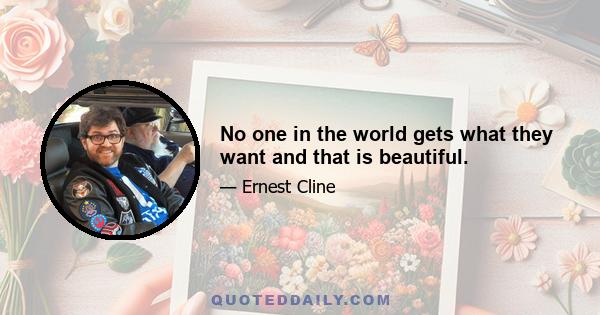 No one in the world gets what they want and that is beautiful.
