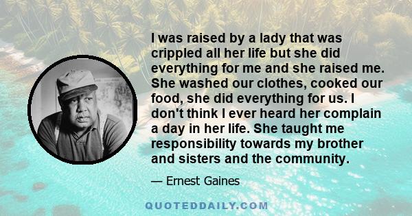 I was raised by a lady that was crippled all her life but she did everything for me and she raised me. She washed our clothes, cooked our food, she did everything for us. I don't think I ever heard her complain a day in