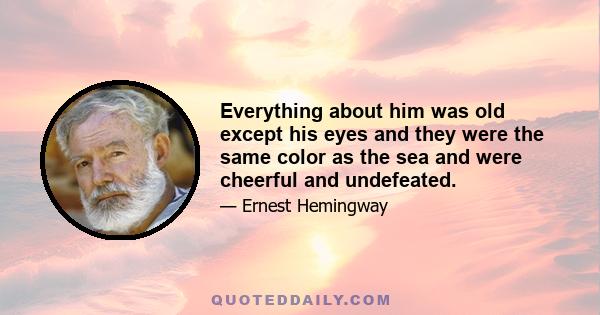 Everything about him was old except his eyes and they were the same color as the sea and were cheerful and undefeated.