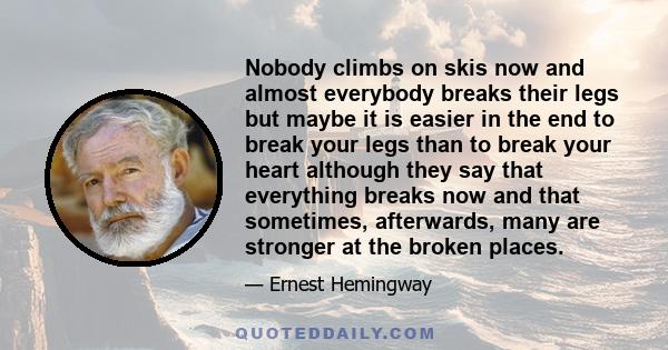Nobody climbs on skis now and almost everybody breaks their legs but maybe it is easier in the end to break your legs than to break your heart although they say that everything breaks now and that sometimes, afterwards,