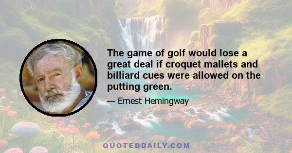 The game of golf would lose a great deal if croquet mallets and billiard cues were allowed on the putting green.