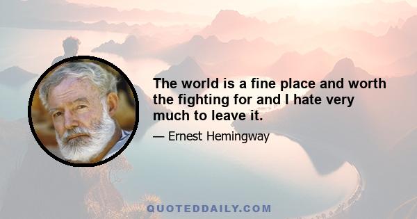 The world is a fine place and worth the fighting for and I hate very much to leave it.