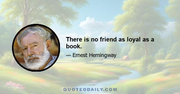 There is no friend as loyal as a book.
