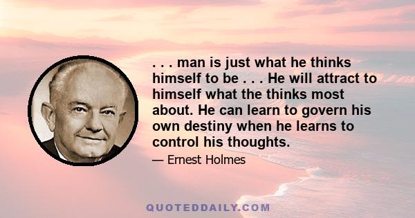 . . . man is just what he thinks himself to be . . . He will attract to himself what the thinks most about. He can learn to govern his own destiny when he learns to control his thoughts.