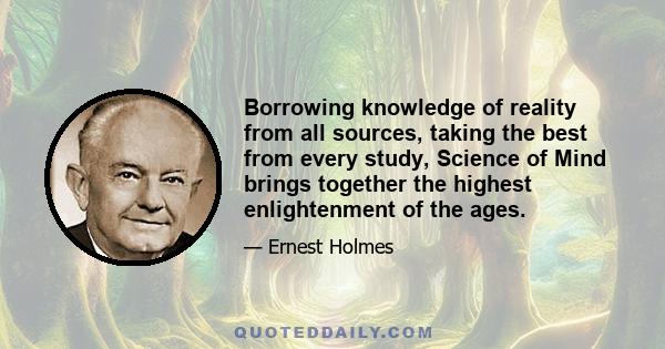 Borrowing knowledge of reality from all sources, taking the best from every study, Science of Mind brings together the highest enlightenment of the ages.