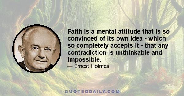 Faith is a mental attitude that is so convinced of its own idea - which so completely accepts it - that any contradiction is unthinkable and impossible.