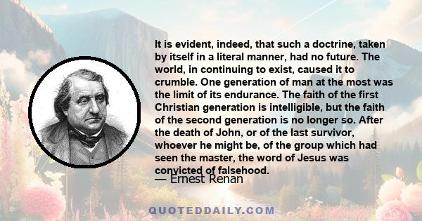 It is evident, indeed, that such a doctrine, taken by itself in a literal manner, had no future. The world, in continuing to exist, caused it to crumble. One generation of man at the most was the limit of its endurance.