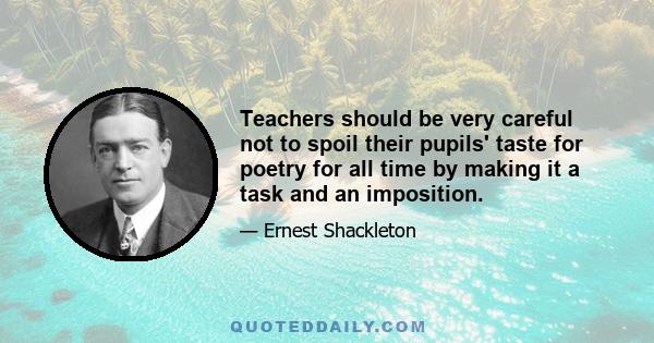 Teachers should be very careful not to spoil their pupils' taste for poetry for all time by making it a task and an imposition.
