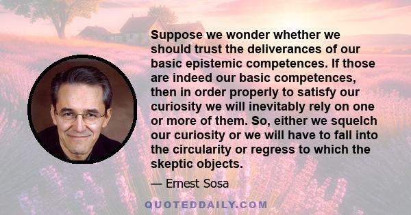 Suppose we wonder whether we should trust the deliverances of our basic epistemic competences. If those are indeed our basic competences, then in order properly to satisfy our curiosity we will inevitably rely on one or