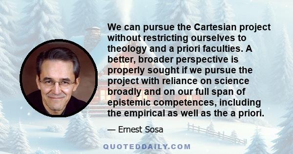 We can pursue the Cartesian project without restricting ourselves to theology and a priori faculties. A better, broader perspective is properly sought if we pursue the project with reliance on science broadly and on our