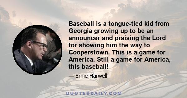 Baseball is a tongue-tied kid from Georgia growing up to be an announcer and praising the Lord for showing him the way to Cooperstown. This is a game for America. Still a game for America, this baseball!