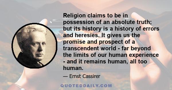 Religion claims to be in possession of an absolute truth; but its history is a history of errors and heresies. It gives us the promise and prospect of a transcendent world - far beyond the limits of our human experience
