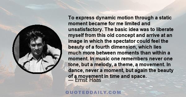 To express dynamic motion through a static moment became for me limited and unsatisfactory. The basic idea was to liberate myself from this old concept and arrive at an image in which the spectator could feel the beauty