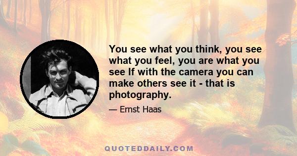 You see what you think, you see what you feel, you are what you see If with the camera you can make others see it - that is photography.
