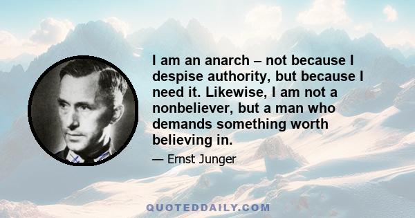 I am an anarch – not because I despise authority, but because I need it. Likewise, I am not a nonbeliever, but a man who demands something worth believing in.