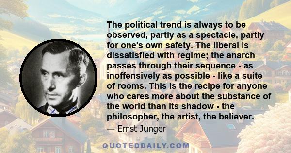 The political trend is always to be observed, partly as a spectacle, partly for one's own safety. The liberal is dissatisfied with regime; the anarch passes through their sequence - as inoffensively as possible - like a
