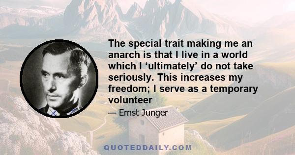 The special trait making me an anarch is that I live in a world which I ‘ultimately’ do not take seriously. This increases my freedom; I serve as a temporary volunteer