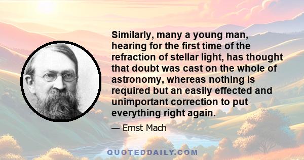 Similarly, many a young man, hearing for the first time of the refraction of stellar light, has thought that doubt was cast on the whole of astronomy, whereas nothing is required but an easily effected and unimportant