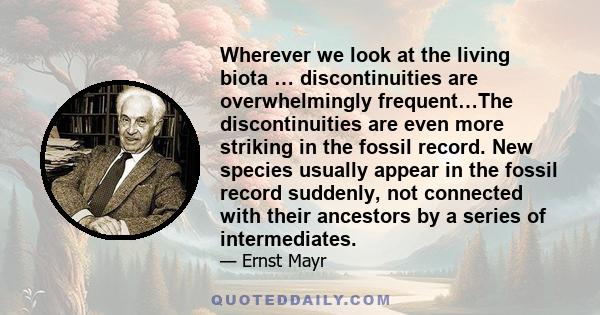 Wherever we look at the living biota … discontinuities are overwhelmingly frequent…The discontinuities are even more striking in the fossil record. New species usually appear in the fossil record suddenly, not connected