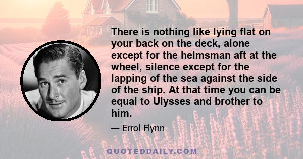 There is nothing like lying flat on your back on the deck, alone except for the helmsman aft at the wheel, silence except for the lapping of the sea against the side of the ship. At that time you can be equal to Ulysses