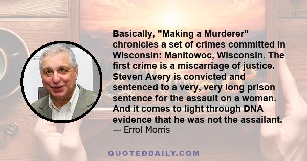 Basically, Making a Murderer chronicles a set of crimes committed in Wisconsin: Manitowoc, Wisconsin. The first crime is a miscarriage of justice. Steven Avery is convicted and sentenced to a very, very long prison