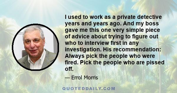 I used to work as a private detective years and years ago. And my boss gave me this one very simple piece of advice about trying to figure out who to interview first in any investigation. His recommendation: Always pick