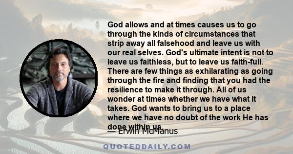 God allows and at times causes us to go through the kinds of circumstances that strip away all falsehood and leave us with our real selves. God's ultimate intent is not to leave us faithless, but to leave us faith-full.