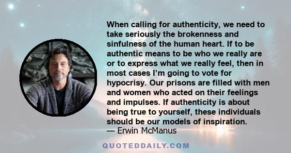 When calling for authenticity, we need to take seriously the brokenness and sinfulness of the human heart. If to be authentic means to be who we really are or to express what we really feel, then in most cases I’m going