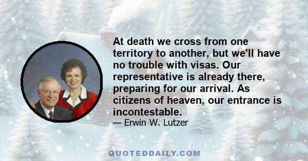 At death we cross from one territory to another, but we'll have no trouble with visas. Our representative is already there, preparing for our arrival. As citizens of heaven, our entrance is incontestable.