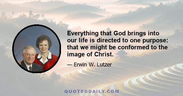 Everything that God brings into our life is directed to one purpose: that we might be conformed to the image of Christ.