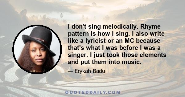 I don't sing melodically. Rhyme pattern is how I sing. I also write like a lyricist or an MC because that's what I was before I was a singer. I just took those elements and put them into music.