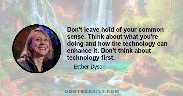 Don't leave hold of your common sense. Think about what you're doing and how the technology can enhance it. Don't think about technology first.