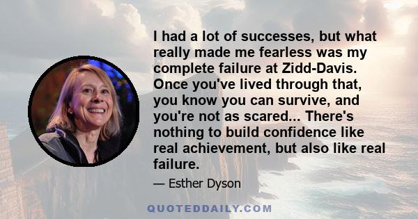 I had a lot of successes, but what really made me fearless was my complete failure at Zidd-Davis. Once you've lived through that, you know you can survive, and you're not as scared... There's nothing to build confidence