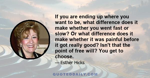 If you are ending up where you want to be, what difference does it make whether you went fast or slow? Or what difference does it make whether it was painful before it got really good? Isn't that the point of free will?