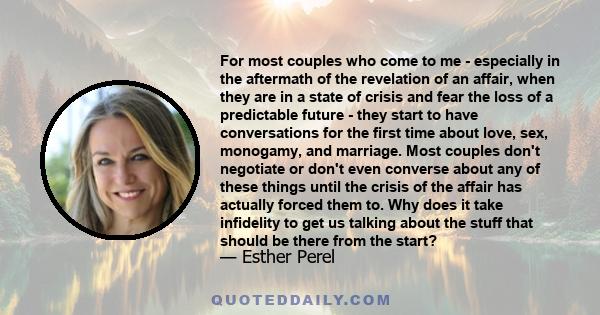 For most couples who come to me - especially in the aftermath of the revelation of an affair, when they are in a state of crisis and fear the loss of a predictable future - they start to have conversations for the first